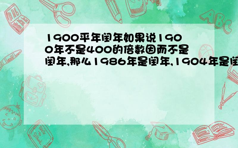 1900平年闰年如果说1900年不是400的倍数因而不是闰年,那么1986年是闰年,1904年是闰年,中间少一个闰年,又怎么说4年一闰