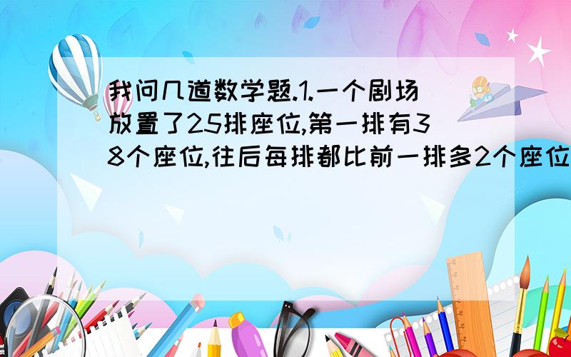 我问几道数学题.1.一个剧场放置了25排座位,第一排有38个座位,往后每排都比前一排多2个座位,这个剧场一共有多少个座位?（要列算式!）2.“有肉无骨”,“有骨无肉”,“肉包骨头”,“骨头包