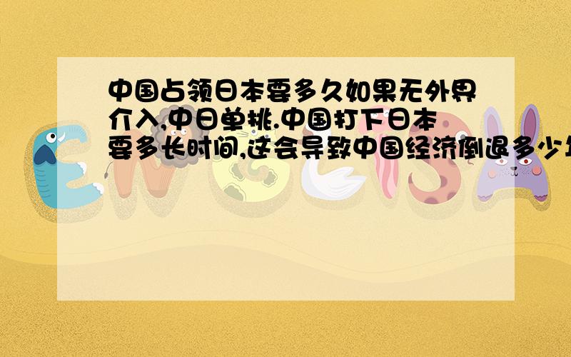 中国占领日本要多久如果无外界介入,中日单挑.中国打下日本要多长时间,这会导致中国经济倒退多少年