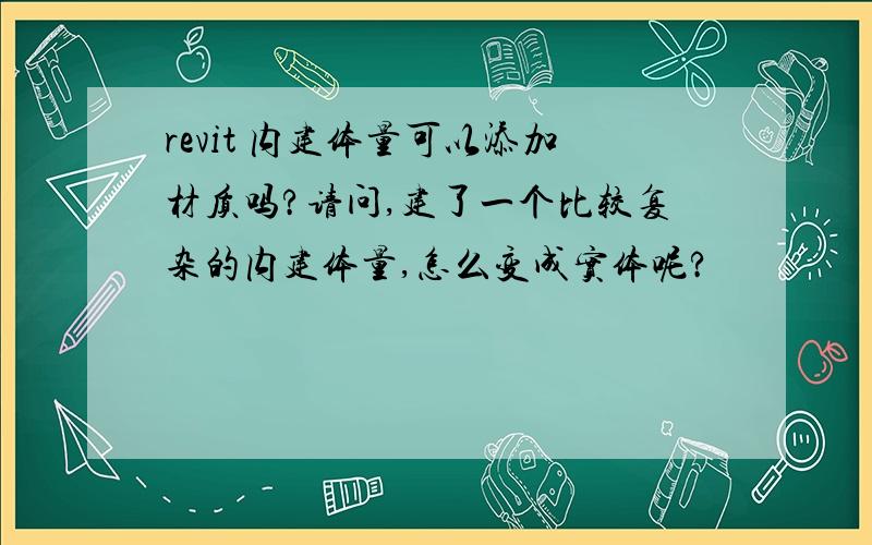 revit 内建体量可以添加材质吗?请问,建了一个比较复杂的内建体量,怎么变成实体呢?