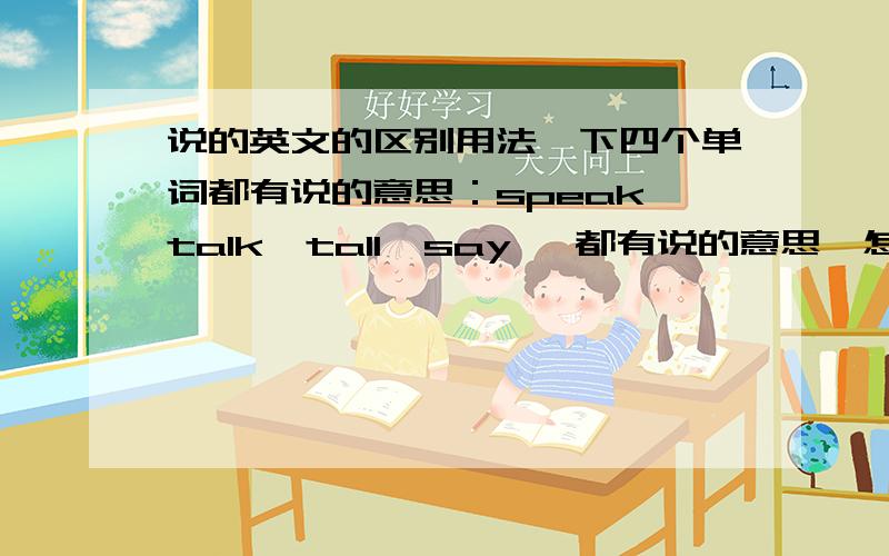 说的英文的区别用法一下四个单词都有说的意思：speak talk  tall  say   都有说的意思,怎么区别呢?