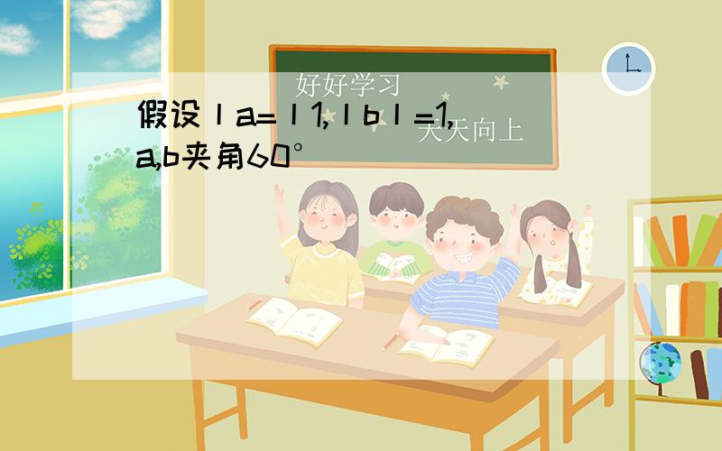 假设丨a=丨1,丨b丨=1,a,b夹角60°