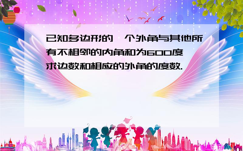 已知多边形的一个外角与其他所有不相邻的内角和为600度,求边数和相应的外角的度数.