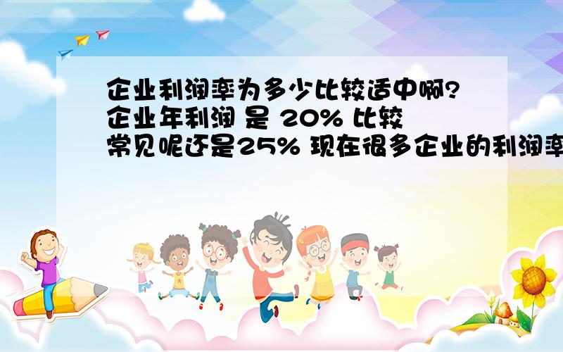 企业利润率为多少比较适中啊?企业年利润 是 20% 比较常见呢还是25% 现在很多企业的利润率只在 10%左右的~钱不好赚啊