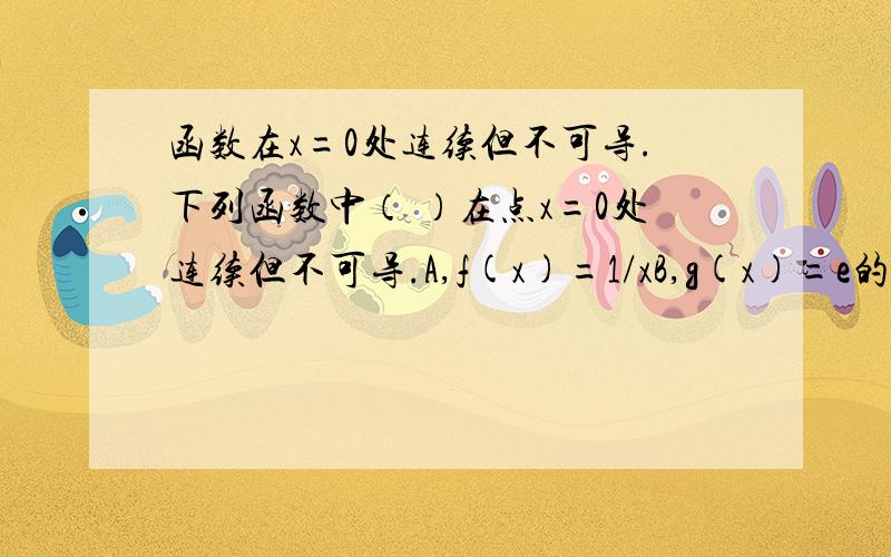 函数在x=0处连续但不可导.下列函数中（ ）在点x=0处连续但不可导.A,f(x)=1/xB,g(x)=e的负x次方C,h(x)=ln(x+1)D,l(x)=x的绝对值