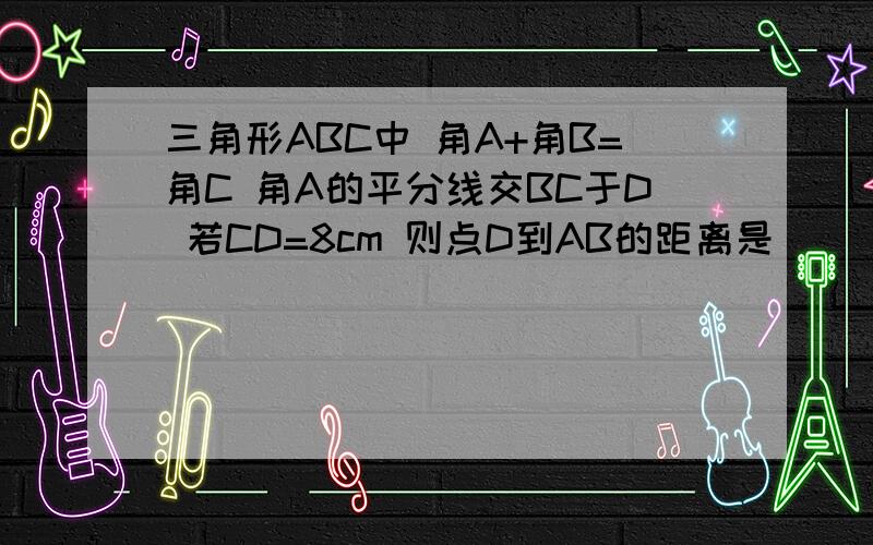 三角形ABC中 角A+角B=角C 角A的平分线交BC于D 若CD=8cm 则点D到AB的距离是______cm