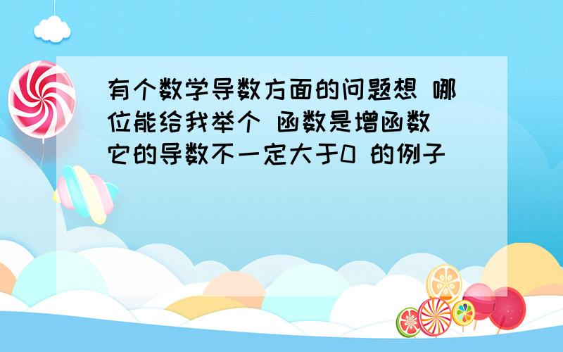 有个数学导数方面的问题想 哪位能给我举个 函数是增函数 它的导数不一定大于0 的例子