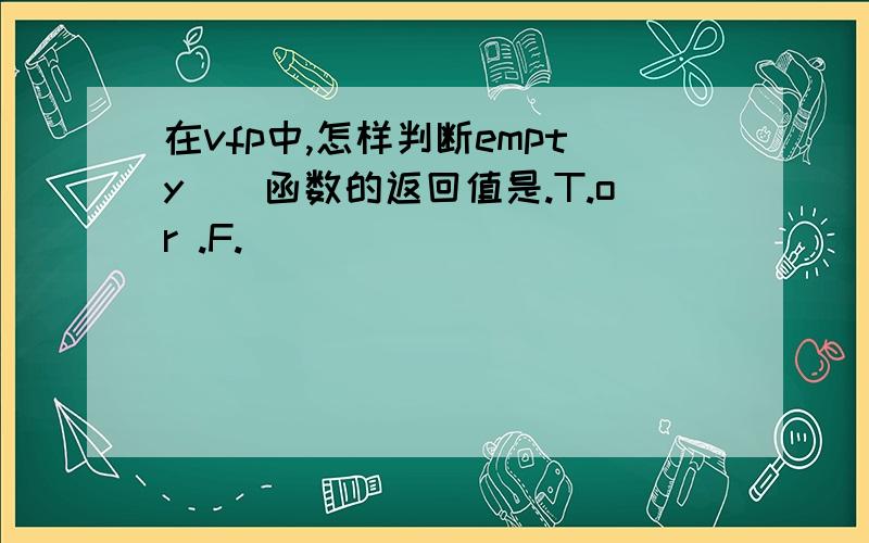 在vfp中,怎样判断empty()函数的返回值是.T.or .F.