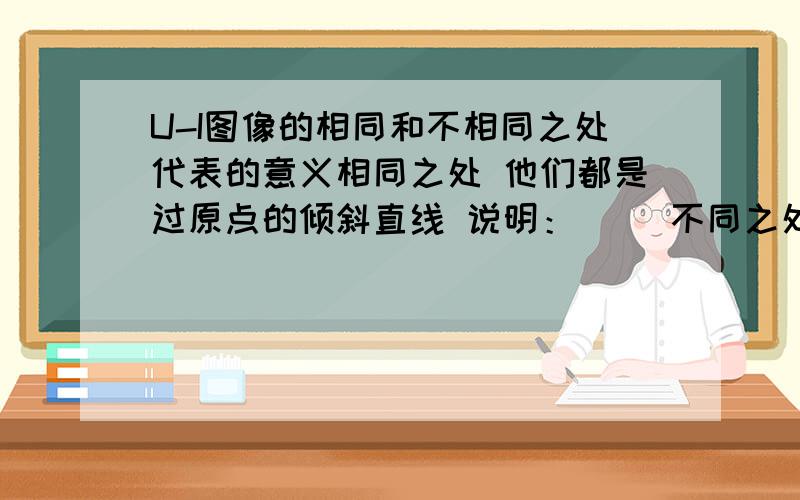 U-I图像的相同和不相同之处代表的意义相同之处 他们都是过原点的倾斜直线 说明：（ ）不同之处 他们的倾斜程度不同 说明：（ ）