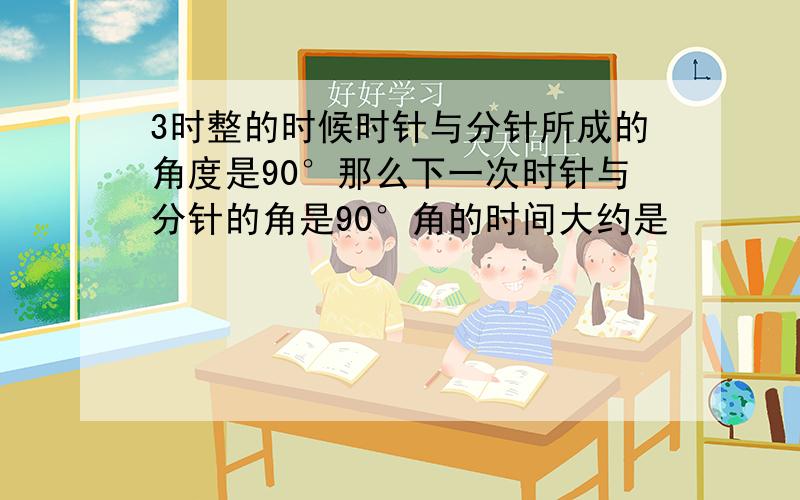 3时整的时候时针与分针所成的角度是90°那么下一次时针与分针的角是90°角的时间大约是