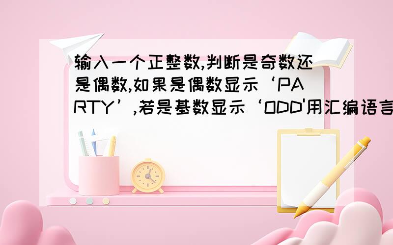 输入一个正整数,判断是奇数还是偶数,如果是偶数显示‘PARTY’,若是基数显示‘ODD'用汇编语言!