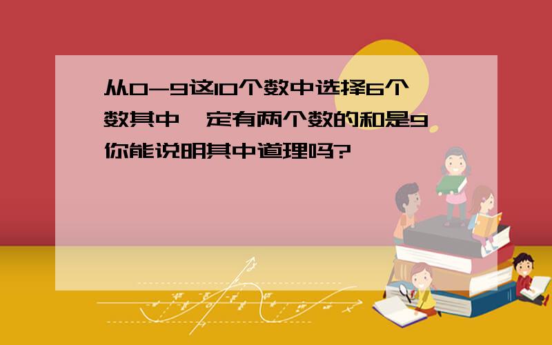 从0-9这10个数中选择6个数其中一定有两个数的和是9,你能说明其中道理吗?