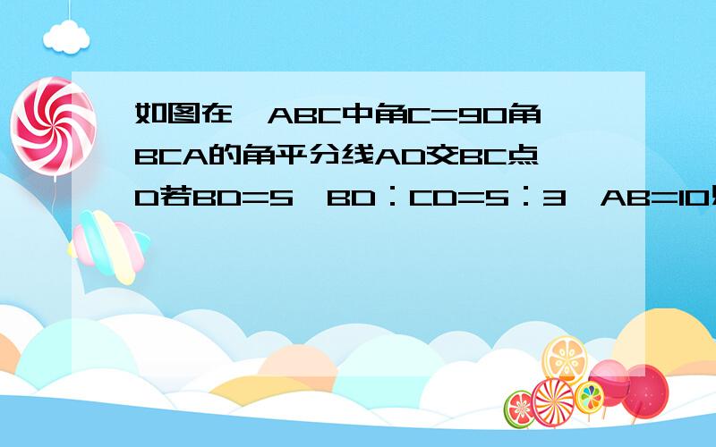 如图在△ABC中角C=90角BCA的角平分线AD交BC点D若BD=5,BD：CD=5：3,AB=10则△ABC的面积