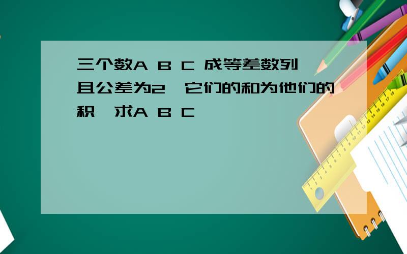 三个数A B C 成等差数列且公差为2,它们的和为他们的积,求A B C