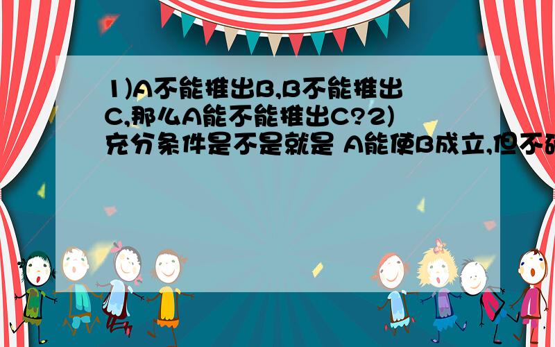 1)A不能推出B,B不能推出C,那么A能不能推出C?2)充分条件是不是就是 A能使B成立,但不确定B能不能使A成立的意思?3)P的充分条件(设A)和必要条件(设B),应该怎么理解?是不是A能使P成立,P能使B成立?