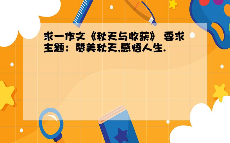 求一作文《秋天与收获》 要求主题：赞美秋天,感悟人生.