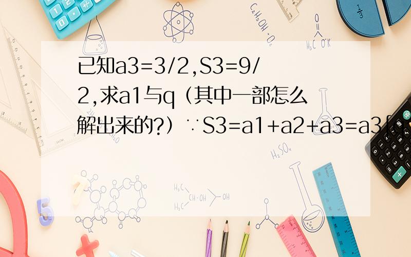 已知a3=3/2,S3=9/2,求a1与q（其中一部怎么解出来的?）∵S3=a1+a2+a3=a3[q^(-2)+q^(-1)+1]∴q^(-2)+q^(-1)+1=3即2q^2-q-1=0.(∴q^(-2)+q^(-1)+1=3即2q^2-q-1=0怎么得出来的 )