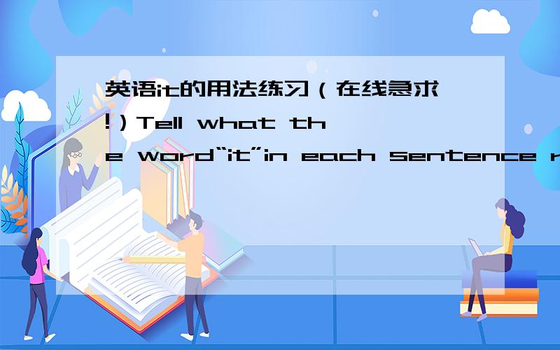 英语it的用法练习（在线急求!）Tell what the word“it”in each sentence refers to and what its function is.Then translate the sentences into Chinese.1.It is very difficult to run a business successfully in this area.2.There were some chi