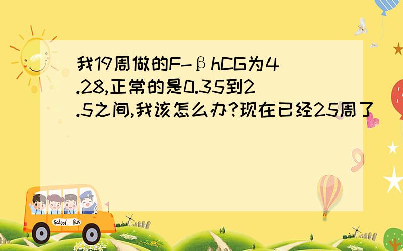 我19周做的F-βhCG为4.28,正常的是0.35到2.5之间,我该怎么办?现在已经25周了