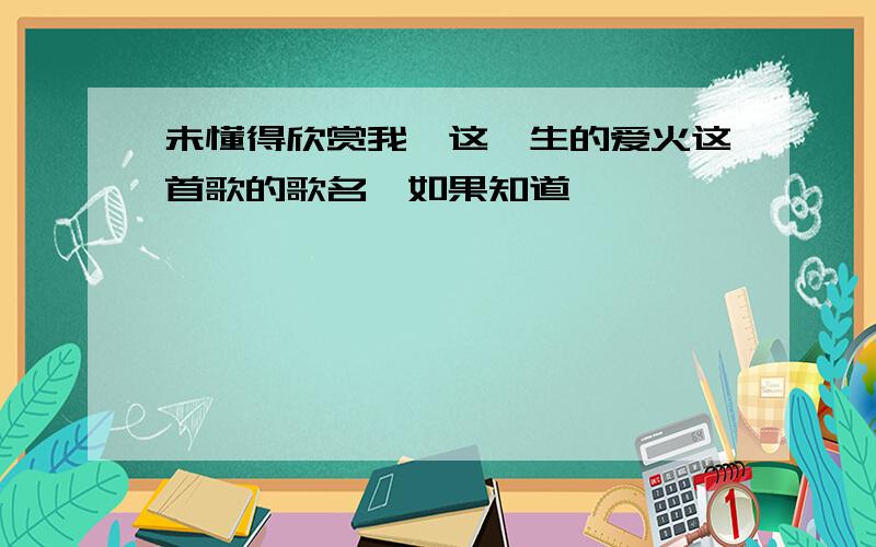 未懂得欣赏我,这一生的爱火这首歌的歌名,如果知道