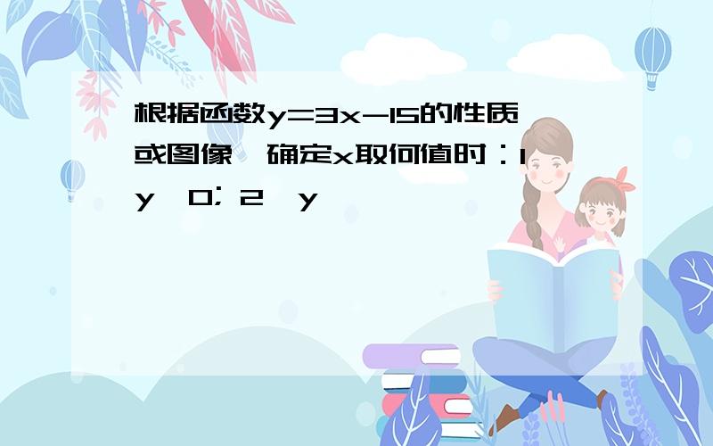 根据函数y=3x-15的性质或图像,确定x取何值时：1、y>0; 2、y