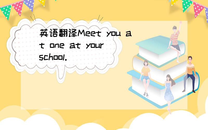 英语翻译Meet you at one at your school.