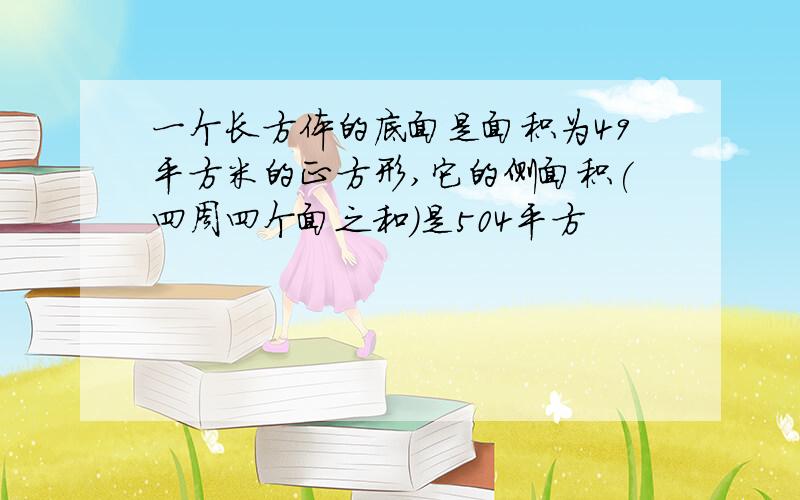 一个长方体的底面是面积为49平方米的正方形,它的侧面积(四周四个面之和)是504平方