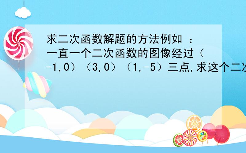 求二次函数解题的方法例如 ：一直一个二次函数的图像经过（-1,0）（3,0）（1,-5）三点,求这个二次函数的解析式.你能用多种方法解决这个问题吗?《对不起 》