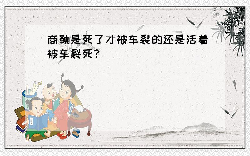 商鞅是死了才被车裂的还是活着被车裂死?