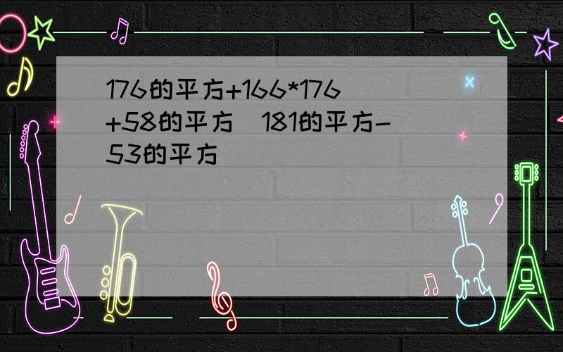 176的平方+166*176+58的平方\181的平方-53的平方