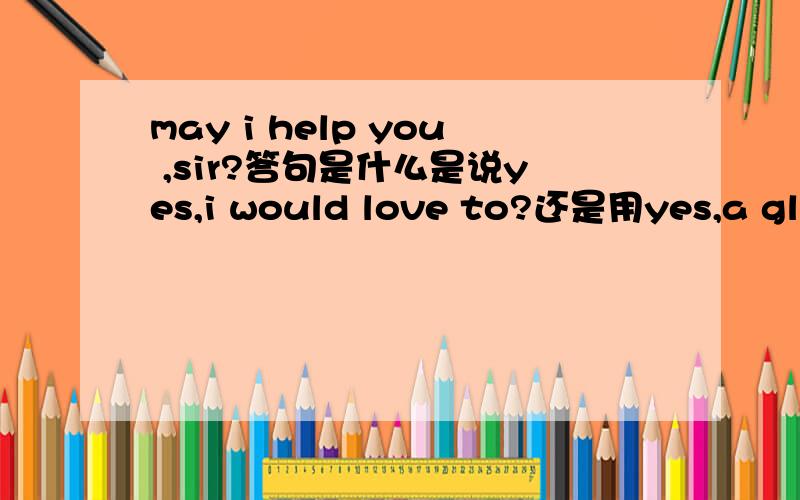 may i help you ,sir?答句是什么是说yes,i would love to?还是用yes,a glass fo milk ,please去餐厅吃饭时,对服务员说的话