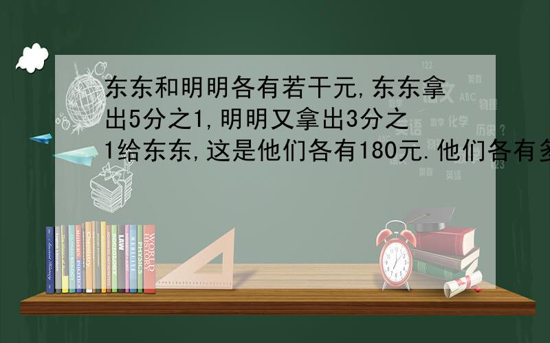 东东和明明各有若干元,东东拿出5分之1,明明又拿出3分之1给东东,这是他们各有180元.他们各有多少元