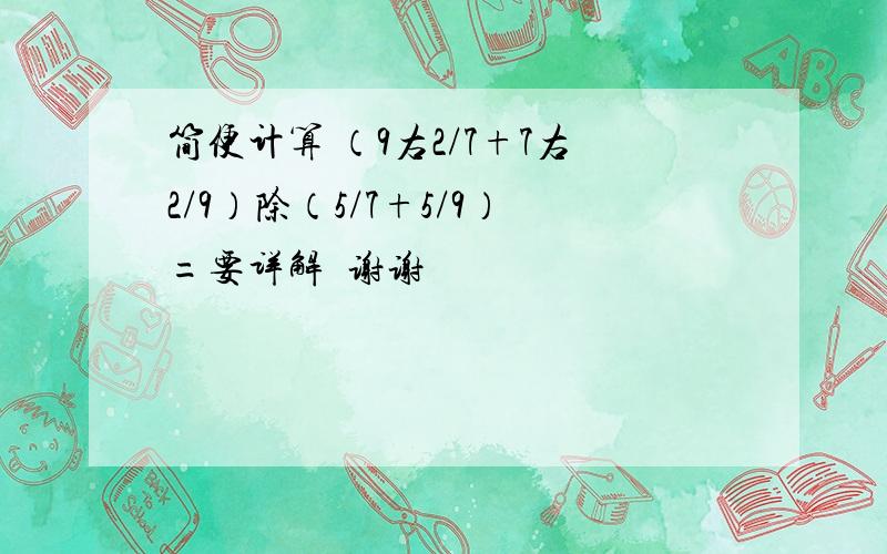 简便计算 （9右2/7+7右2/9）除（5/7+5/9）=要详解  谢谢