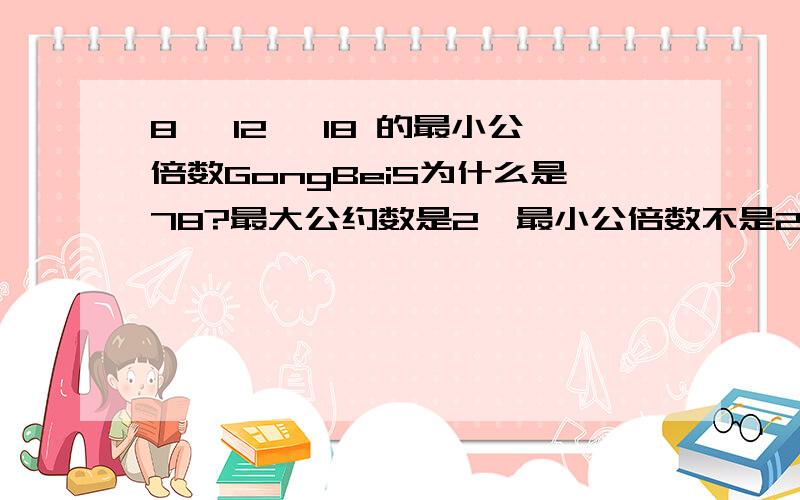 8 ,12 ,18 的最小公倍数GongBeiS为什么是78?最大公约数是2,最小公倍数不是2*2*2*3*3*3=216吗?因为8=2*2*2 12=2*2*3 18=2*3*3.