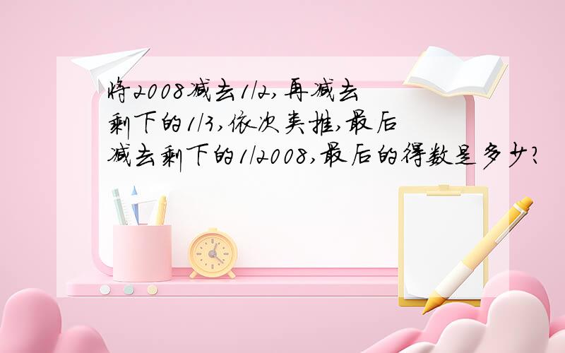 将2008减去1/2,再减去剩下的1/3,依次类推,最后减去剩下的1/2008,最后的得数是多少?