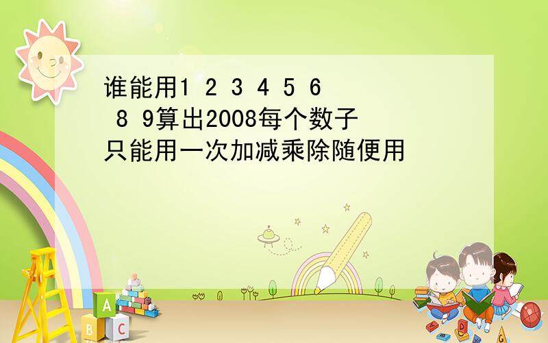 谁能用1 2 3 4 5 6 8 9算出2008每个数子只能用一次加减乘除随便用