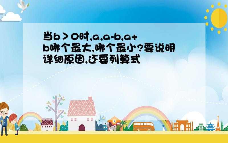 当b＞0时,a,a-b,a+b哪个最大,哪个最小?要说明详细原因,还要列算式