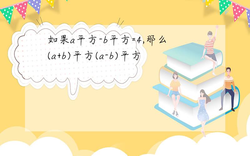 如果a平方-b平方=4,那么(a+b)平方(a-b)平方