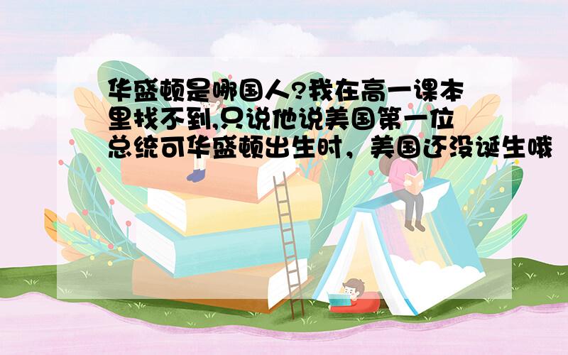 华盛顿是哪国人?我在高一课本里找不到,只说他说美国第一位总统可华盛顿出生时，美国还没诞生哦