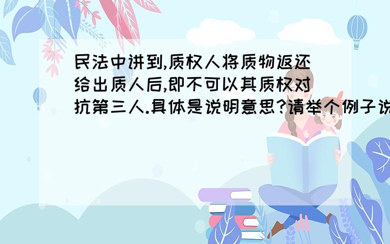 民法中讲到,质权人将质物返还给出质人后,即不可以其质权对抗第三人.具体是说明意思?请举个例子说明.