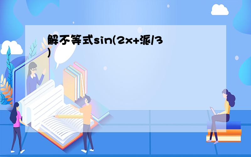 解不等式sin(2x+派/3)