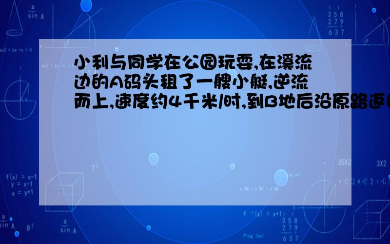 小利与同学在公园玩耍,在溪流边的A码头租了一艘小艇,逆流而上,速度约4千米/时,到B地后沿原路返回,(速度增加了50%,回到A码头比去时少花了20分钟.求A\B两地之间距离?){接上方}求详细解答,