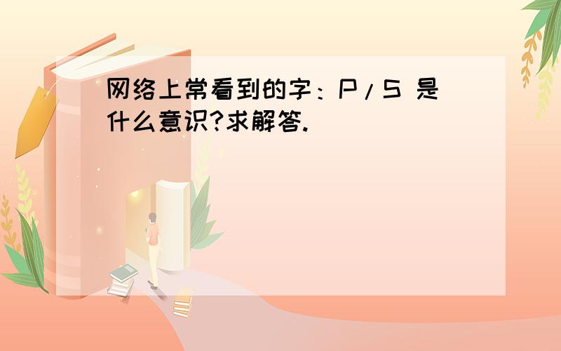 网络上常看到的字：P/S 是什么意识?求解答.