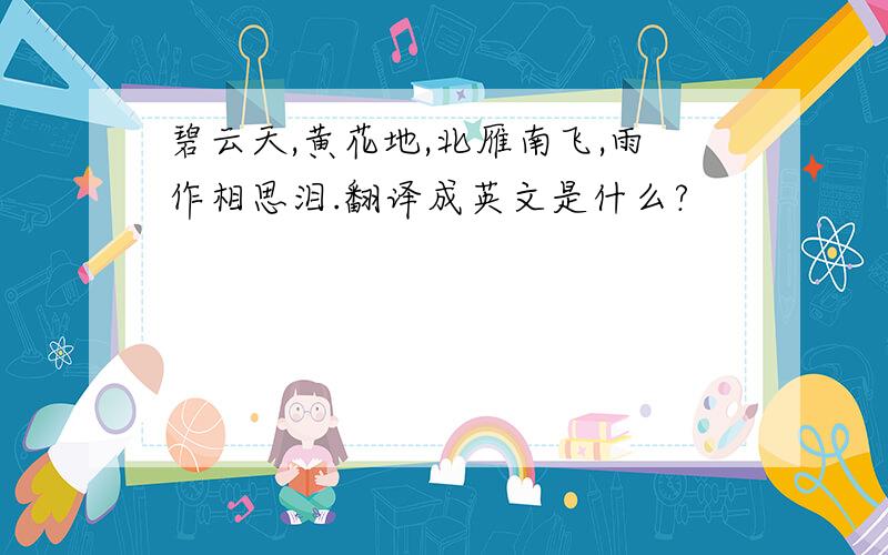 碧云天,黄花地,北雁南飞,雨作相思泪.翻译成英文是什么?