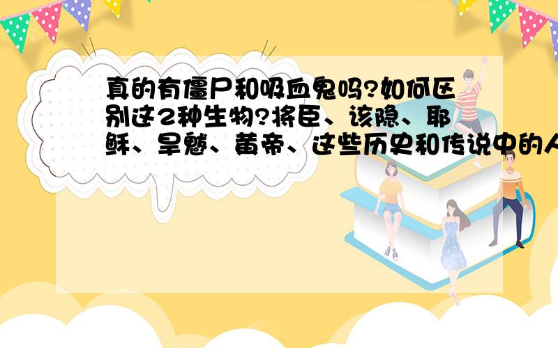 真的有僵尸和吸血鬼吗?如何区别这2种生物?将臣、该隐、耶稣、旱魃、黄帝、这些历史和传说中的人物有什么关联？女娲、盘古真的存在吗？http://hi.baidu.com/%C0%B6%D1%C5%E6%CC%C8%BB/blog/item/6c47f8aec