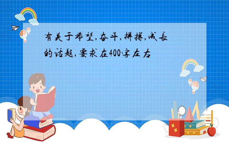 有关于希望,奋斗,拼搏,成长的话题,要求在400字左右