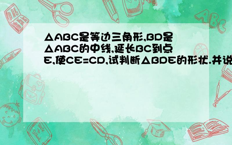 △ABC是等边三角形,BD是△ABC的中线,延长BC到点E,使CE=CD,试判断△BDE的形状.并说明理由.