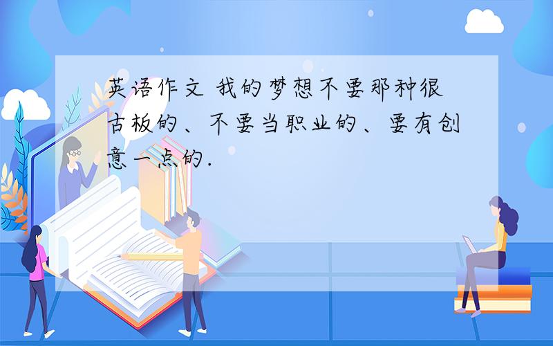 英语作文 我的梦想不要那种很古板的、不要当职业的、要有创意一点的.