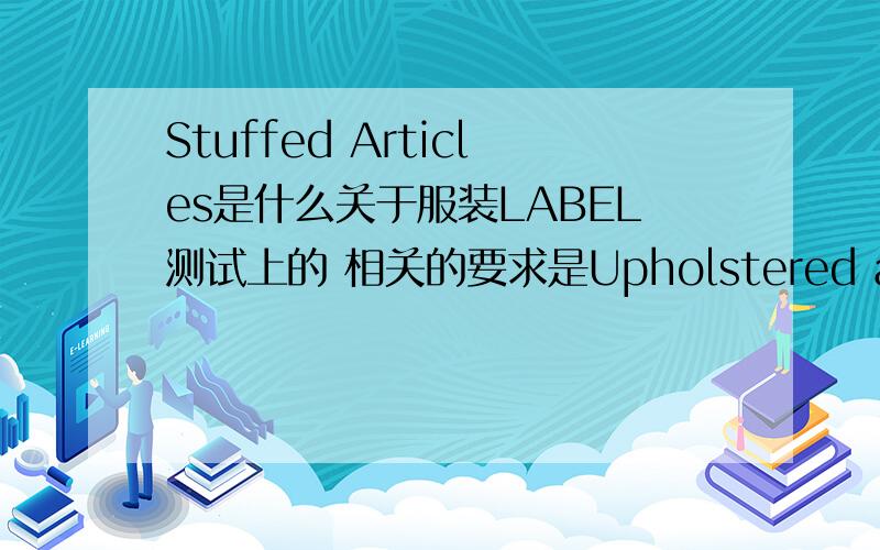 Stuffed Articles是什么关于服装LABEL测试上的 相关的要求是Upholstered articles shall have a label in the required format,securely affixed in a conspicuous location to the stuffed article.Labels must be made of a white durable fabric wi