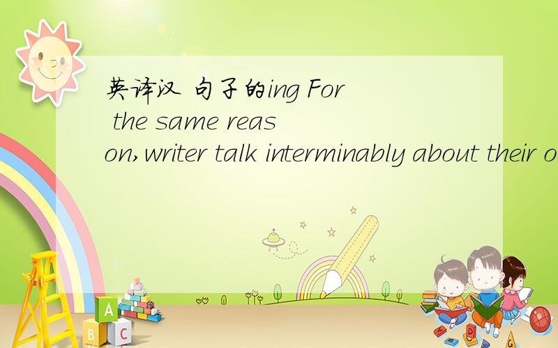 英译汉 句子的ing For the same reason,writer talk interminably about their own books,winkling out hidden meanings,super-imposing new ones,begging response from those around them.这个句子的ing